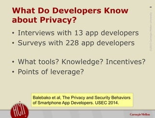 ©2015CarnegieMellonUniversity:5
What Do Developers Know
about Privacy?
• Interviews with 13 app developers
• Surveys with ...