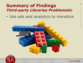 ©2015CarnegieMellonUniversity:6
Summary of Findings
Third-party Libraries Problematic
• Use ads and analytics to monetize
 