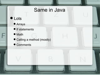 Same in Java
Lots
Arrays
If statements
Math
Calling a method (mostly)
Comments
 