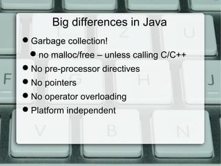 Big differences in Java
Garbage collection!
no malloc/free – unless calling C/C++
No pre-processor directives
No pointers
No operator overloading
Platform independent
 