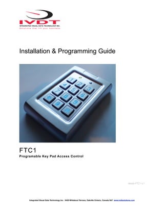 Installation & Programming Guide
FTC1
Programable Key Pad Access Control
Version:FTC1-V.1
Integrated Visual Data Technology Inc. 3439 Whilabout Terrace, Oakville Ontario, Canada 0A7 www.ivdtsolutions.com
 