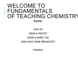 WELCOME TO
FUNDAMENTALS
OF TEACHING CHEMISTRY
PLEASE:
SIGN IN
GRAB A PACKET
GRAB A NAME TAG
AND HAVE SOME BREAKFAST!
THANKS!
 