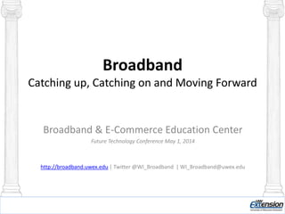 Broadband
Catching up, Catching on and Moving Forward
Broadband & E-Commerce Education Center
Future Technology Conference May 1, 2014
http://broadband.uwex.edu | Twitter @WI_Broadband | WI_Broadband@uwex.edu
 