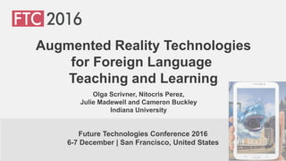 Olga Scrivner, Nitocris Perez,
Julie Madewell and Cameron Buckley
Indiana University
Augmented Reality Technologies
for Foreign Language
Teaching and Learning
Future Technologies Conference 2016
6-7 December | San Francisco, United States
 