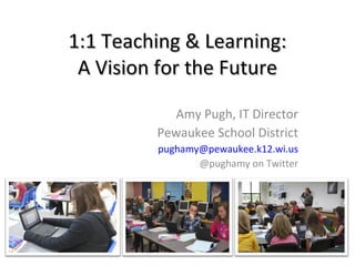 1:1 Teaching & Learning: A Vision for the Future Amy Pugh, IT Director Pewaukee School District [email_address] @pughamy on Twitter 