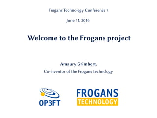 Welcome to the Frogans project
Amaury Grimbert,
Co-inventor of the Frogans technology
Frogans Technology Conference 7
June 14, 2016
 