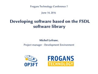 Developing software based on the FSDL
software library
Michel Lefranc,
Project manager - Development Environment
Frogans Technology Conference 7
June 14, 2016
 