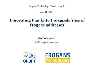 Innovating thanks to the capabilities of
Frogans addresses
Waïl Yahyaoui,
R&D project manager
Frogans Technology Conference 7
June 14, 2016
 