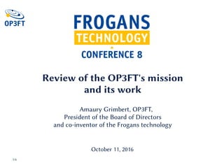 October 11, 2016
1/6
Review of the OP3FT's mission
and its work
Amaury Grimbert, OP3FT,
President of the Board of Directors
and co-inventor of the Frogans technology
 