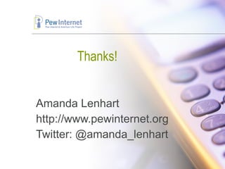 Thanks! Amanda Lenhart http://www.pewinternet.org Twitter: @amanda_lenhart 