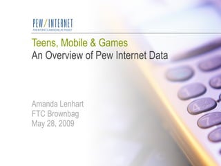 Teens, Mobile & Games An Overview of Pew Internet Data Amanda Lenhart FTC Brownbag May 28, 2009 