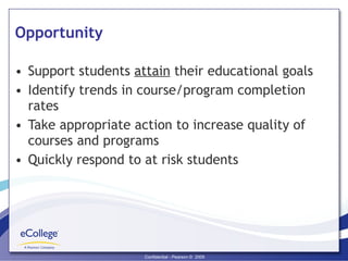 Opportunity Support students  attain  their educational goals Identify trends in course/program completion rates Take appropriate action to increase quality of courses and programs Quickly respond to at risk students 