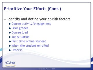 Prioritize Your Efforts (Cont.) Identify and define your at-risk factors Course activity/engagement Prior grades Course load Job situation First time online student When the student enrolled Others? 