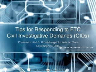 Tips for Responding to FTC
Civil Investigative Demands (CIDs)
Presenters: Karl S. Kronenberger & Liana W. Chen
November 30, 2016
© 2016 Kronenberger Rosenfeld, LLP
 