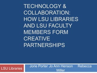 Technology & collaboration:  How LSU Libraries and LSU faculty members form creative partnerships Jorie Porter	Jo Ann Henson     Rebecca Miller LSU Libraries 