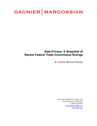  




                    Data Privacy: A Snapshot of
       Recent Federal Trade Commission Rulings
	
  
                           A GAMA White Paper




                             101 Townsend Street, Suite 312
                                   San Francisco, CA 94107
                                           +1 909.447.9819
                                      consult@gamallp.com
                                              gamallp.com
 