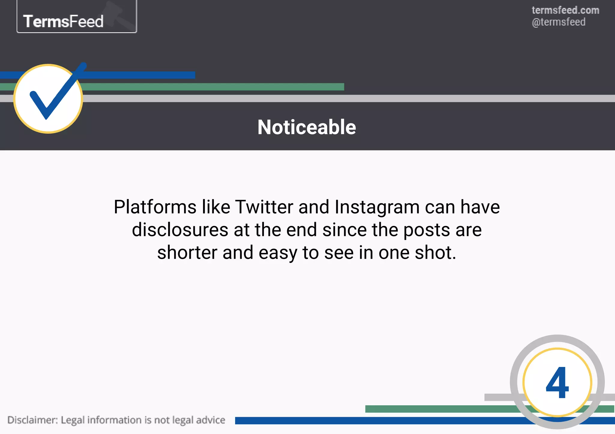 4
Noticeable
Platforms like Twitter and Instagram can have
disclosures at the end since the posts are
shorter and easy to see in one shot.
 