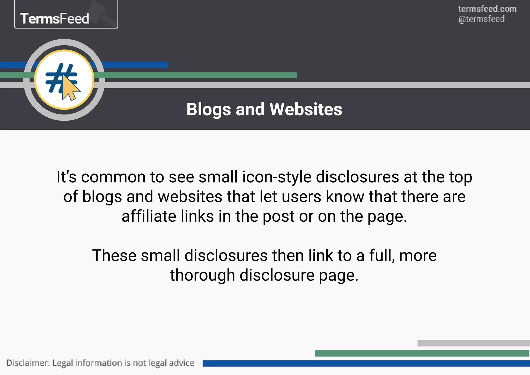 It’s common to see small icon-style disclosures at the top
of blogs and websites that let users know that there are
affiliate links in the post or on the page.
These small disclosures then link to a full, more
thorough disclosure page.
Blogs and Websites
 
