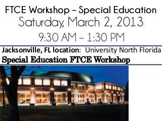FTCE Workshop – Special Education
     Saturday, March 2, 2013
           9:30 AM – 1:30 PM
Jacksonville, FL location: University North Florida
Special Education FTCE Workshop
 