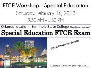 FTCE Workshop – Special Education
      Saturday, February 16, 2013
                 9:30 AM – 1:30 PM
Orlando location: Seminole State College (Heathrow campus)
Special Education FTCE Exam



                                * FTCE Review is a privately owned entity – not
                                affiliated with or funded by Seminole State College.
 