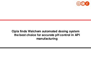 1
Cipla achieves accurate pH
balance in API with Walchem
controller
Cipla finds Walchem automated dosing system
the best choice for accurate pH control in API
manufacturing
 