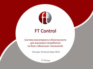 FT Control
Система мониторинга и безопасности
     для массового потребителя
  на базе «облачных» технологий.

      Конкурс Телеком Идея 2012


              FT Group

                                     1
 