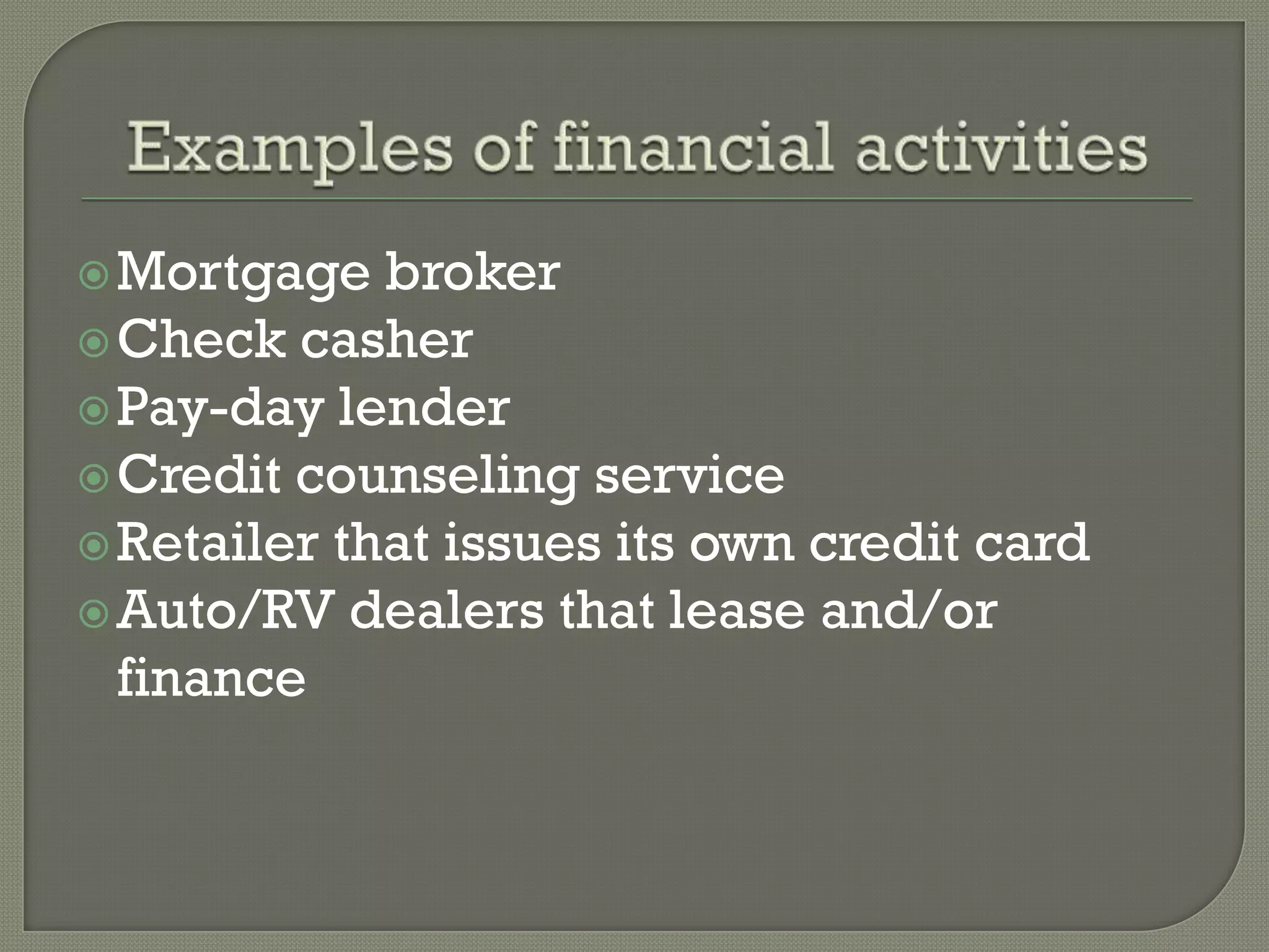  Mortgage   broker
 Check casher
 Pay-day lender
 Credit counseling service
 Retailer that issues its own credit card
 Auto/RV dealers that lease and/or
  finance
 