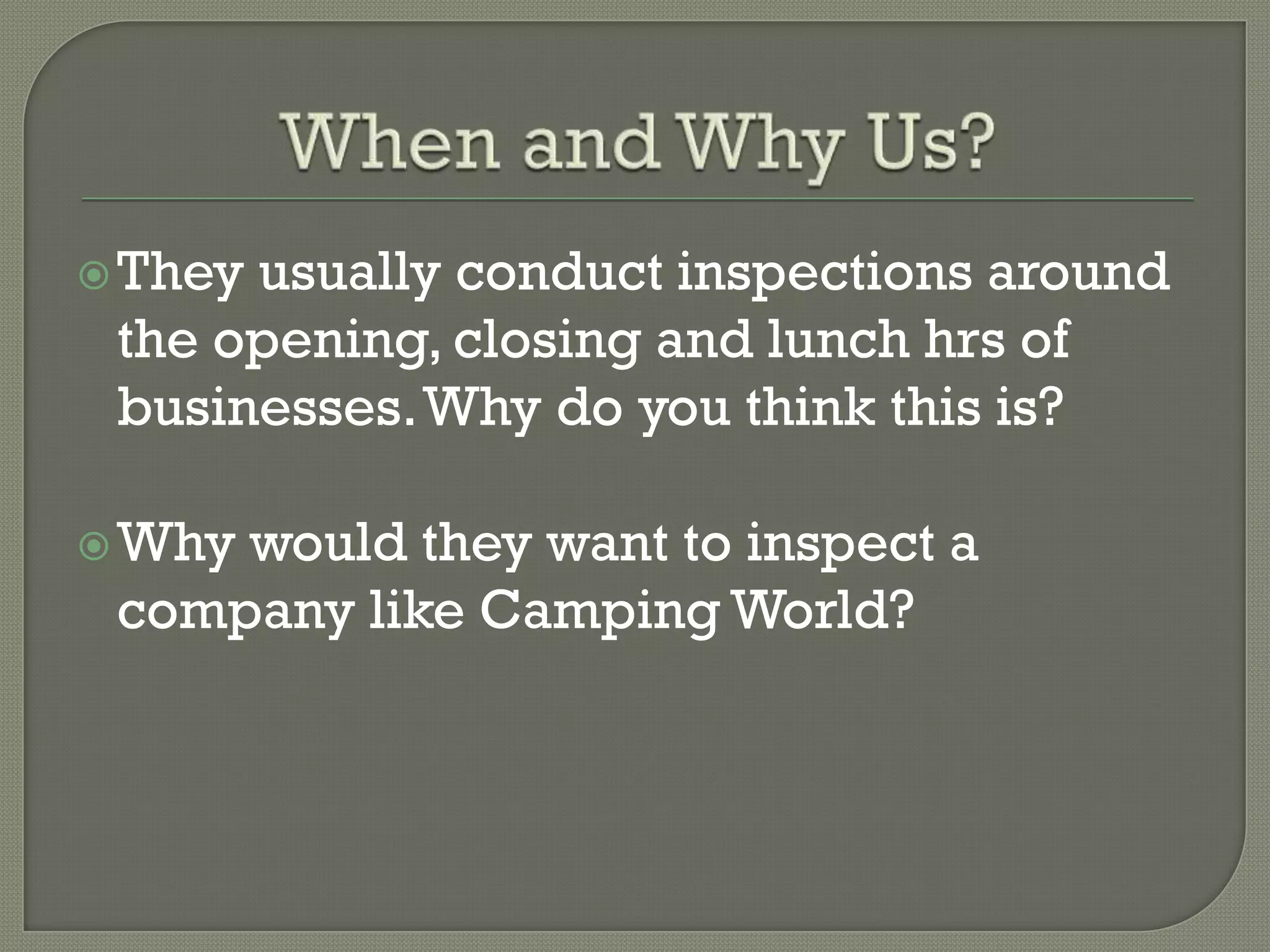  Theyusually conduct inspections around
 the opening, closing and lunch hrs of
 businesses. Why do you think this is?

 Whywould they want to inspect a
 company like Camping World?
 