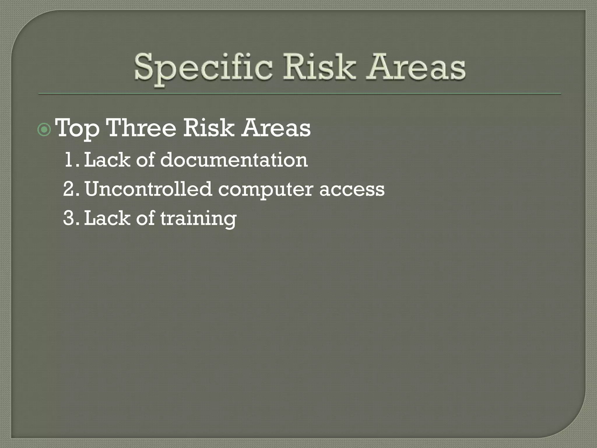  Top Three   Risk Areas
  1. Lack of documentation
  2. Uncontrolled computer access
  3. Lack of training
 