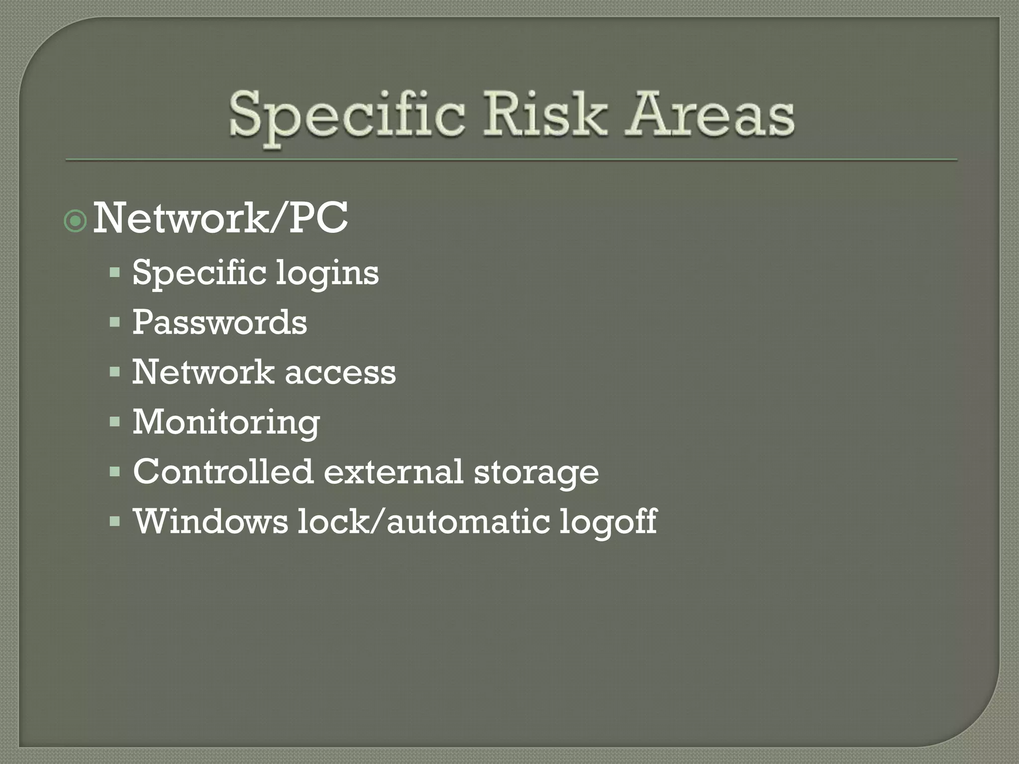  Network/PC
  Specific logins
  Passwords
  Network access
  Monitoring
  Controlled external storage
  Windows lock/automatic logoff
 