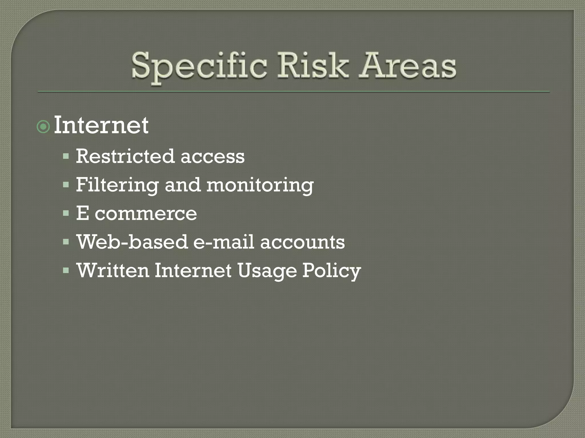  Internet
   Restricted access
   Filtering and monitoring
   E commerce
   Web-based e-mail accounts
   Written Internet Usage Policy
 