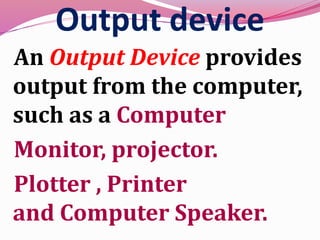 Output device
An Output Device provides
output from the computer,
such as a Computer
Monitor, projector.
Plotter , Printer
and Computer Speaker.
 