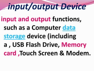 input/output Device
input and output functions,
such as a Computer data
storage device (including
a , USB Flash Drive, Memory
card ,Touch Screen & Modem.
 