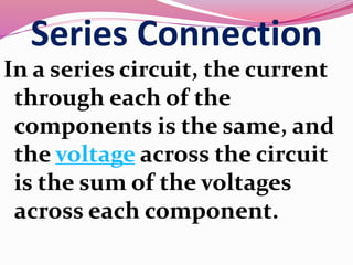 Series Connection
In a series circuit, the current
through each of the
components is the same, and
the voltage across the circuit
is the sum of the voltages
across each component.
 
