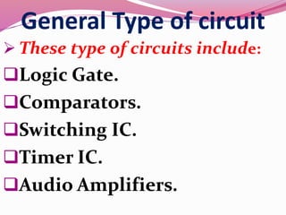 General Type of circuit
 These type of circuits include:
Logic Gate.
Comparators.
Switching IC.
Timer IC.
Audio Amplifiers.
 