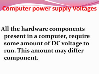 Computer power supply Voltages
All the hardware components
present in a computer, require
some amount of DC voltage to
run. This amount may differ
component.
 
