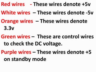 Red wires - These wires denote +5v
White wires – These wires denote -5v
Orange wires – These wires denote
3.3v
Green wires – These are control wires
to check the DC voltage.
Purple wires – These wires denote +5
on standby mode
 