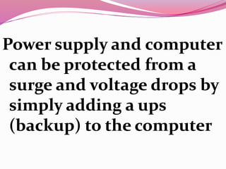 Power supply and computer
can be protected from a
surge and voltage drops by
simply adding a ups
(backup) to the computer
 