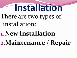 Installation
There are two types of
installation:
1.New Installation
2.Maintenance / Repair
 