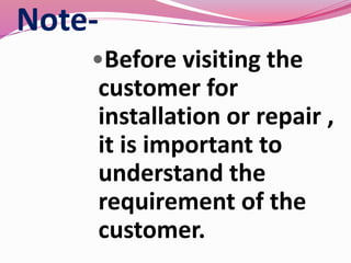 Note-
•Before visiting the
customer for
installation or repair ,
it is important to
understand the
requirement of the
customer.
 