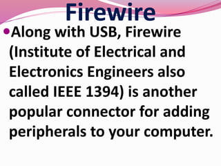 Firewire
Along with USB, Firewire
(Institute of Electrical and
Electronics Engineers also
called IEEE 1394) is another
popular connector for adding
peripherals to your computer.
 