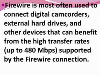 Firewire is most often used to
connect digital camcorders,
external hard drives, and
other devices that can benefit
from the high transfer rates
(up to 480 Mbps) supported
by the Firewire connection.
 
