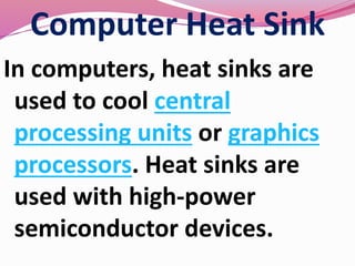 Computer Heat Sink
In computers, heat sinks are
used to cool central
processing units or graphics
processors. Heat sinks are
used with high-power
semiconductor devices.
 
