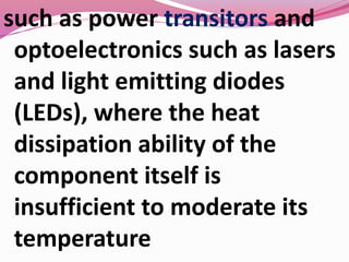 such as power transitors and
optoelectronics such as lasers
and light emitting diodes
(LEDs), where the heat
dissipation ability of the
component itself is
insufficient to moderate its
temperature
 