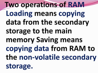Two operations of RAM
Loading means copying
data from the secondary
storage to the main
memory Saving means
copying data from RAM to
the non-volatile secondary
storage.
 
