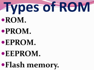 Types of ROM
ROM.
PROM.
EPROM.
EEPROM.
Flash memory.
 