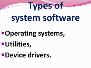 Types of
system software
Operating systems,
Utilities,
Device drivers.
 