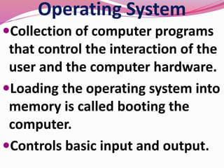 Operating System
Collection of computer programs
that control the interaction of the
user and the computer hardware.
Loading the operating system into
memory is called booting the
computer.
Controls basic input and output.
 