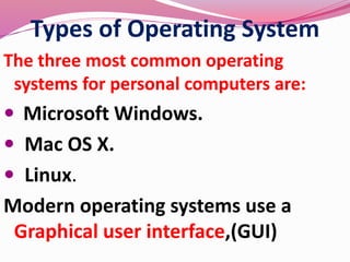 Types of Operating System
The three most common operating
systems for personal computers are:
 Microsoft Windows.
 Mac OS X.
 Linux.
Modern operating systems use a
Graphical user interface,(GUI)
 