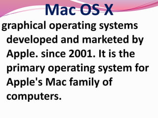 Mac OS X
graphical operating systems
developed and marketed by
Apple. since 2001. It is the
primary operating system for
Apple's Mac family of
computers.
 
